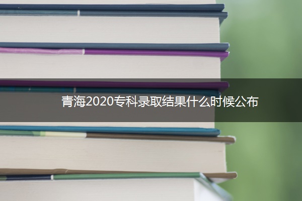 青海2020专科录取结果什么时候公布