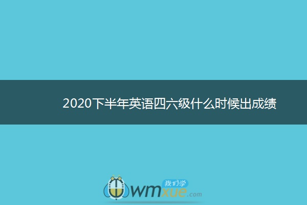 2020下半年英语四六级什么时候出成绩