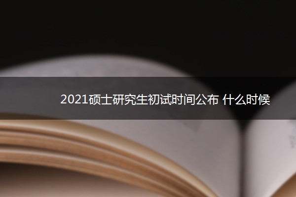 2021硕士研究生初试时间公布 什么时候考试