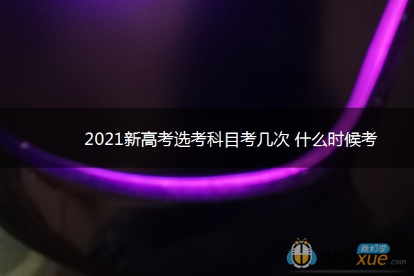 2021新高考选考科目考几次 什么时候考