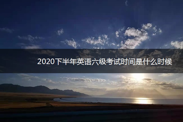 2020下半年英语六级考试时间是什么时候