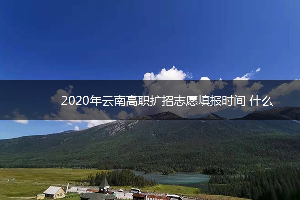 2020年云南高职扩招志愿填报时间 什么时候填志愿