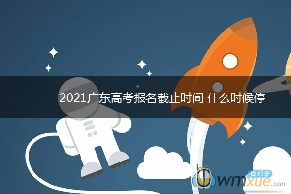 2021广东高考报名截止时间 什么时候停止报名