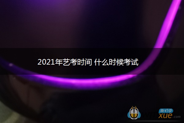 2021年艺考时间 什么时候考试