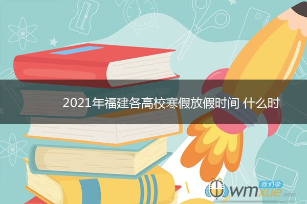 2021年福建各高校寒假放假时间 什么时候放假