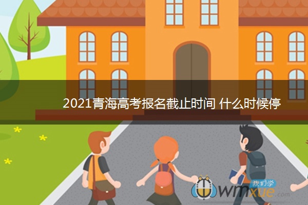 2021青海高考报名截止时间 什么时候停止报名