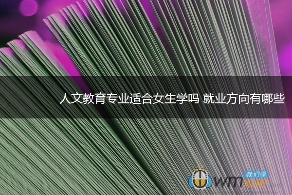 人文教育专业适合女生学吗 就业方向有哪些