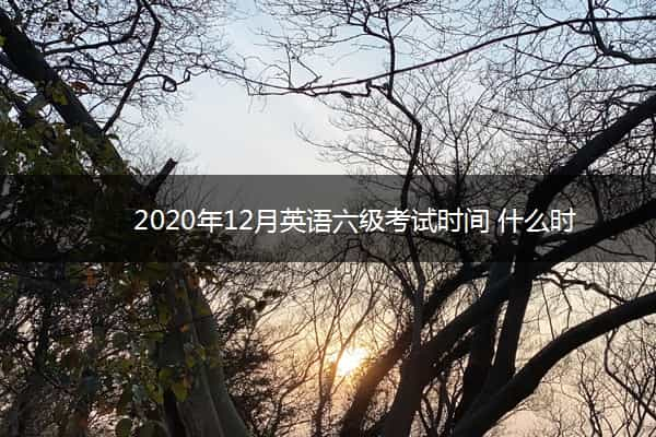 2020年12月英语六级考试时间 什么时候考试