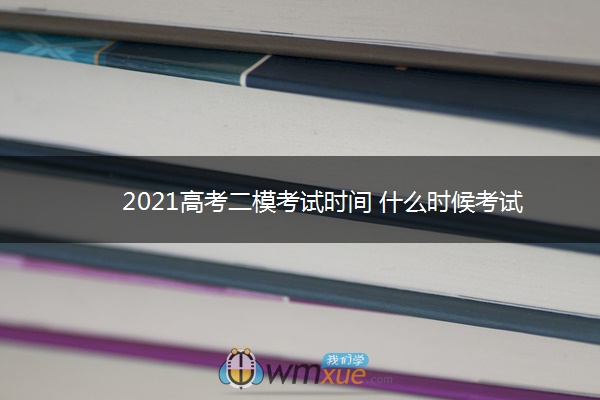 2021高考二模考试时间 什么时候考试