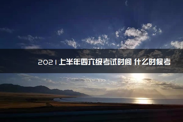 2021上半年四六级考试时间 什么时候考试