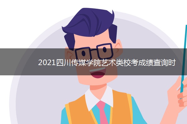 2021四川传媒学院艺术类校考成绩查询时间及入口