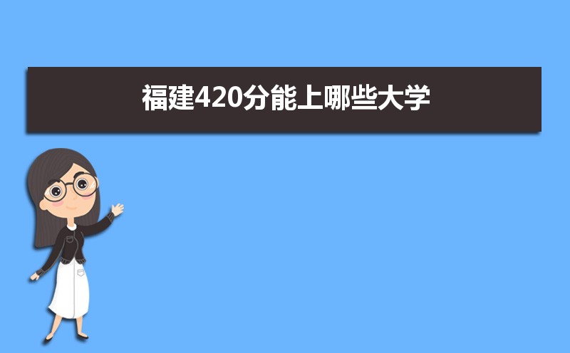 2021年福建高考420分左右能上什么好的大学,福建420分能上哪些大学