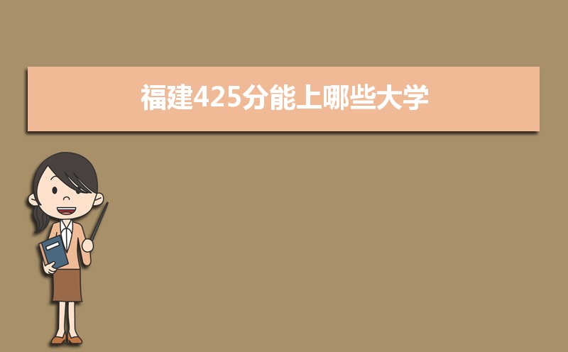 2021年福建高考425分左右能上什么好的大学,福建425分能上哪些大学