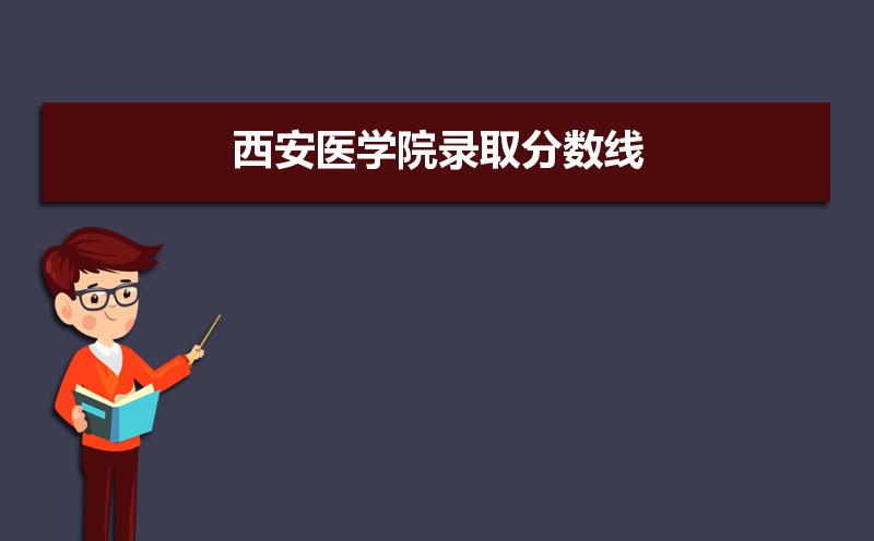 西安医学院录取分数线2020是多少分(附历年录取分数线)