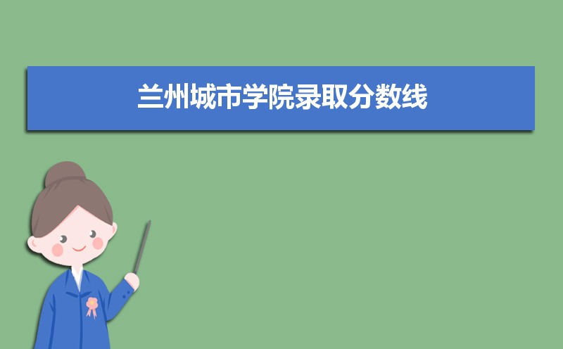 兰州城市学院录取分数线2020是多少分(附历年录取分数线)