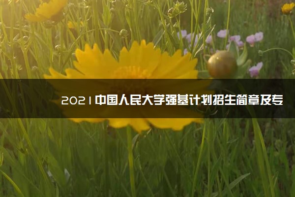 2021中国人民大学强基计划招生简章及专业 什么时候报名