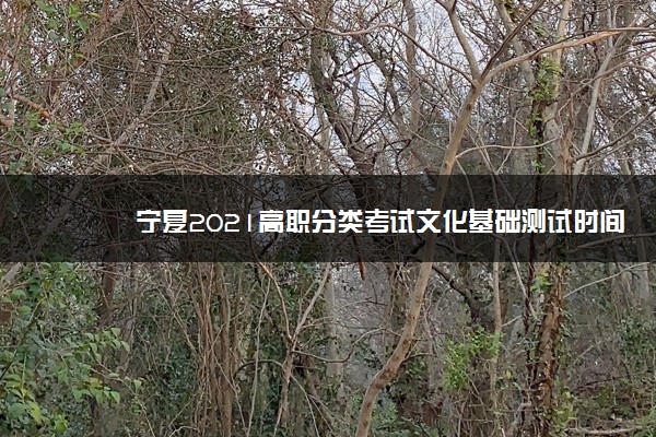 宁夏2021高职分类考试文化基础测试时间 什么时候考试