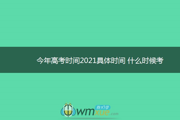 今年高考时间2021具体时间 什么时候考试