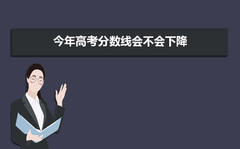 预测2021年高考分数线 今年高考分数线会不会下降