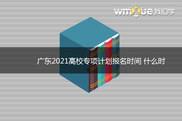 广东2021高校专项计划报名时间 什么时候报名