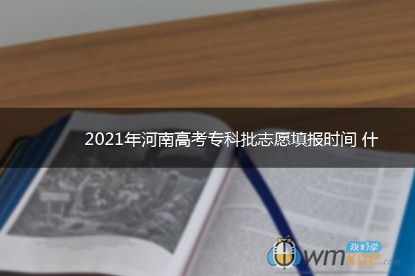 2021年河南高考专科批志愿填报时间 什么时候填志愿