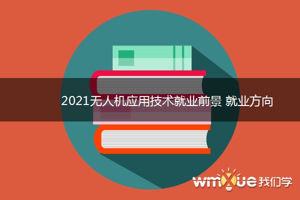 2021无人机应用技术就业前景 就业方向有哪些