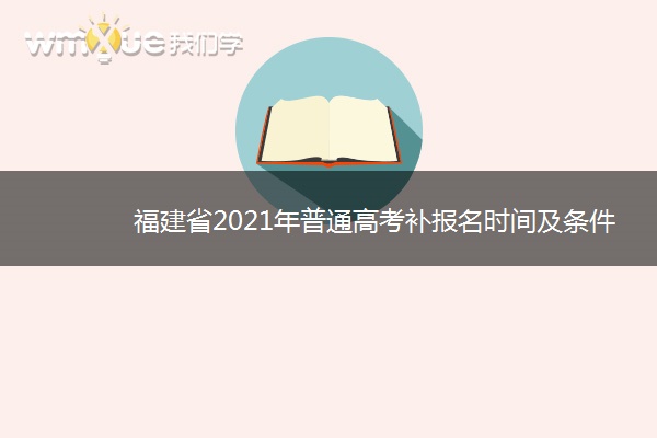 福建省2021年普通高考补报名时间及条件 什么时候补报名