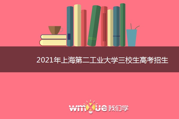 2021年上海第二工业大学三校生高考招生简章 什么时候考试