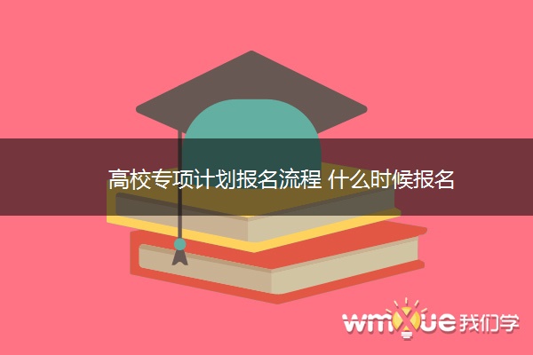 高校专项计划报名流程 什么时候报名