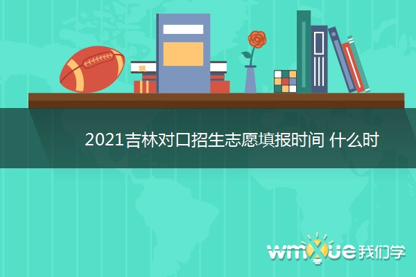 2021吉林对口招生志愿填报时间 什么时候报考