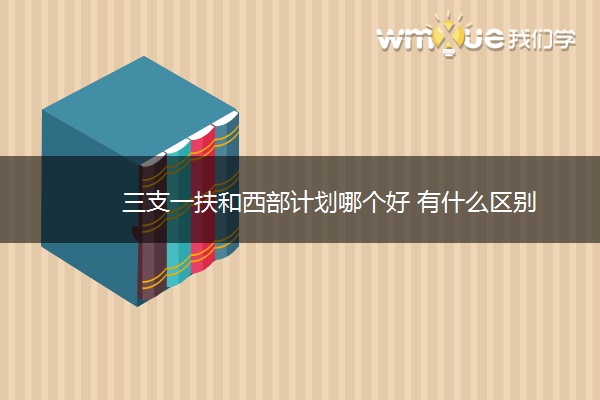 三支一扶和西部计划哪个好 有什么区别
