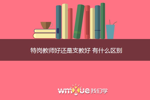 特岗教师好还是支教好 有什么区别