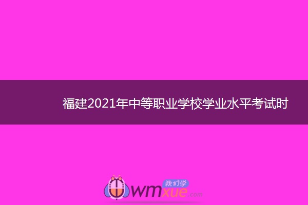 福建2021年中等职业学校学业水平考试时间 什么时候考试