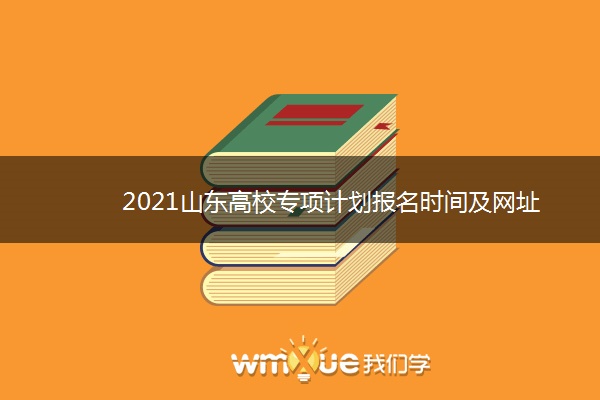 2021山东高校专项计划报名时间及网址 什么时候报名