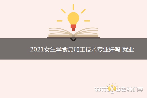 2021女生学食品加工技术专业好吗 就业前景如何