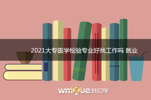 2021大专医学检验专业好找工作吗 就业前景如何