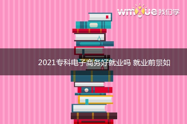 2021专科电子商务好就业吗 就业前景如何