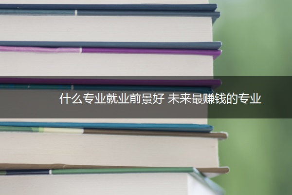 什么专业就业前景好 未来最赚钱的专业