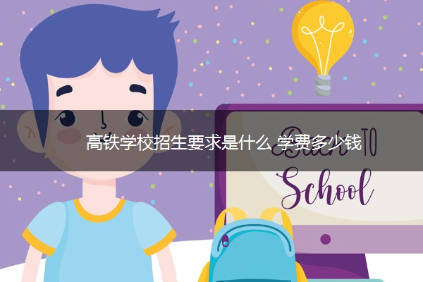 高铁学校招生要求是什么 学费多少钱