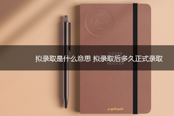 拟录取是什么意思 拟录取后多久正式录取