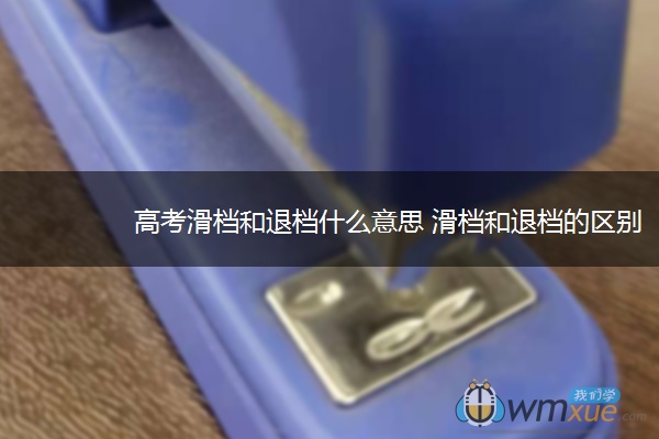 高考滑档和退档什么意思 滑档和退档的区别是什么