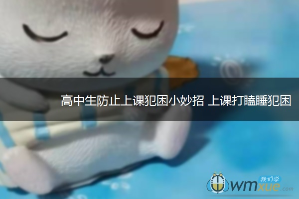 高中生防止上课犯困小妙招 上课打瞌睡犯困怎么办