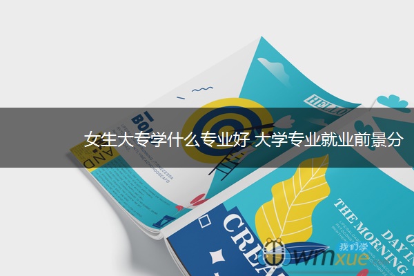 女生大专学什么专业好 大学专业就业前景分析