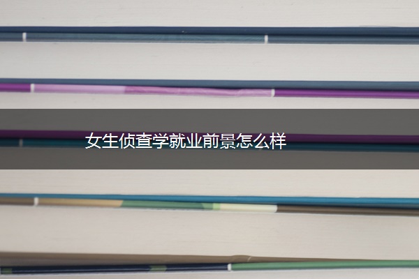 女生侦查学就业前景怎么样