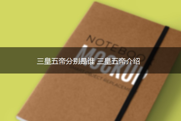 三皇五帝分别是谁 三皇五帝介绍