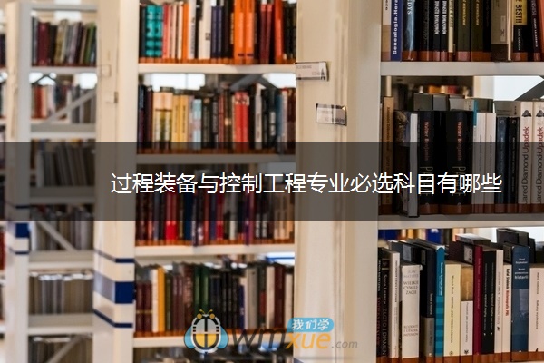 过程装备与控制工程专业必选科目有哪些