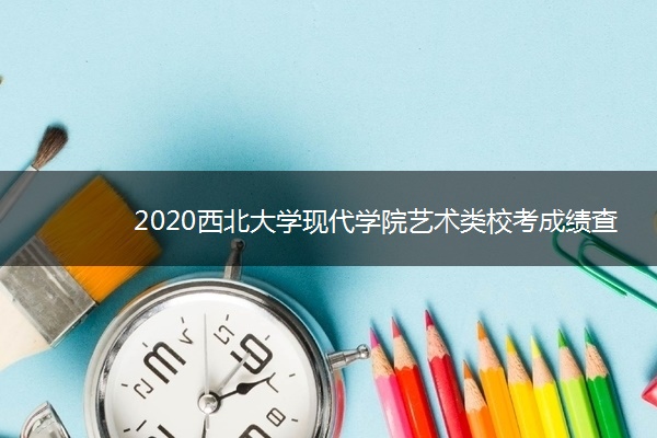 2020西北大学现代学院艺术类校考成绩查询时间安排