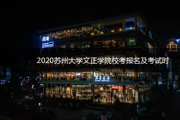 2020苏州大学文正学院校考报名及考试时间