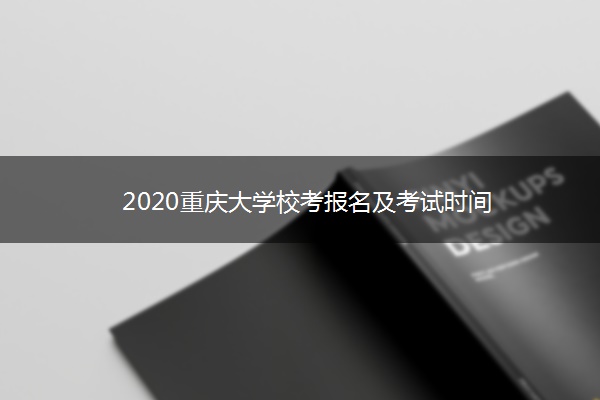 2020重庆大学校考报名及考试时间