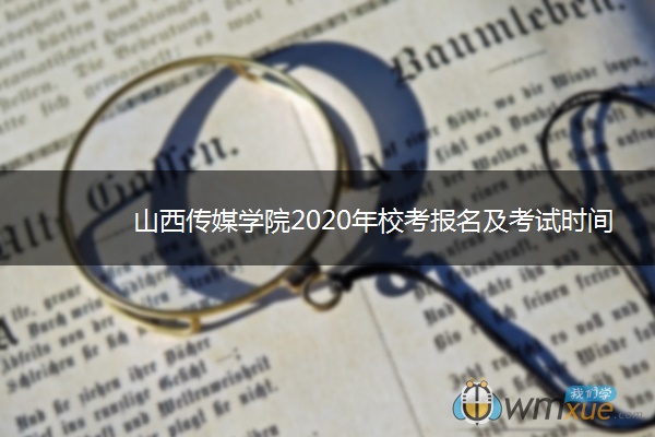 山西传媒学院2020年校考报名及考试时间